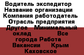 Водитель-экспедитор › Название организации ­ Компания-работодатель › Отрасль предприятия ­ Другое › Минимальный оклад ­ 21 000 - Все города Работа » Вакансии   . Крым,Каховское